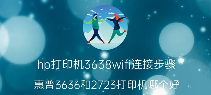 hp打印机3638wifi连接步骤 惠普3636和2723打印机哪个好？